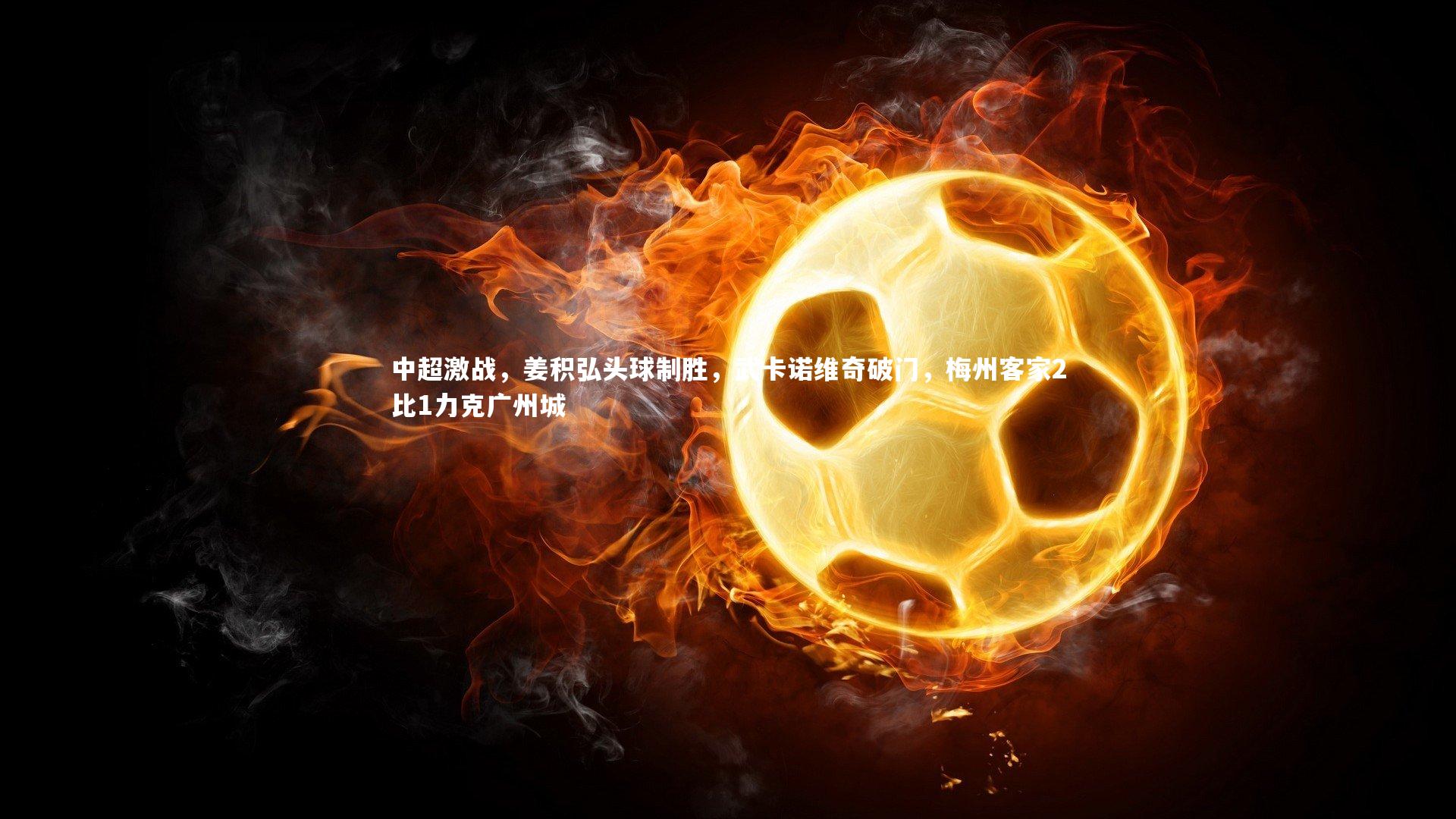 中超激战,姜积弘头球制胜,武卡诺维奇破门,梅州客家2比1力克广州城