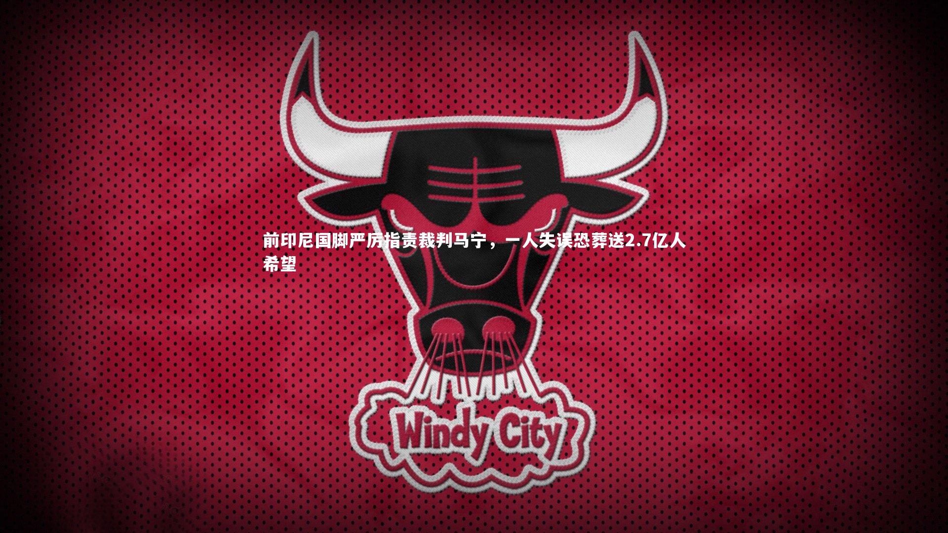 前印尼国脚严厉指责裁判马宁，一人失误恐葬送2.7亿人希望