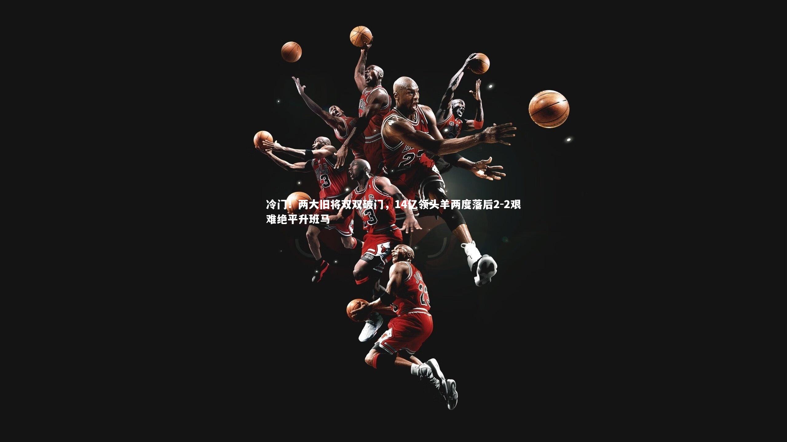 九游会j9-冷门！两大旧将双双破门，14亿领头羊两度落后2-2艰难绝平升班马