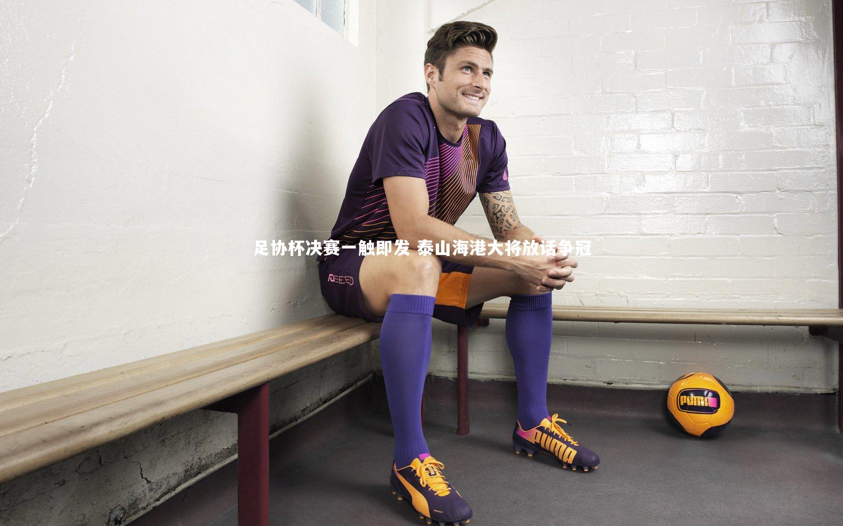 九游会j9|足协杯决赛一触即发 泰山海港大将放话争冠