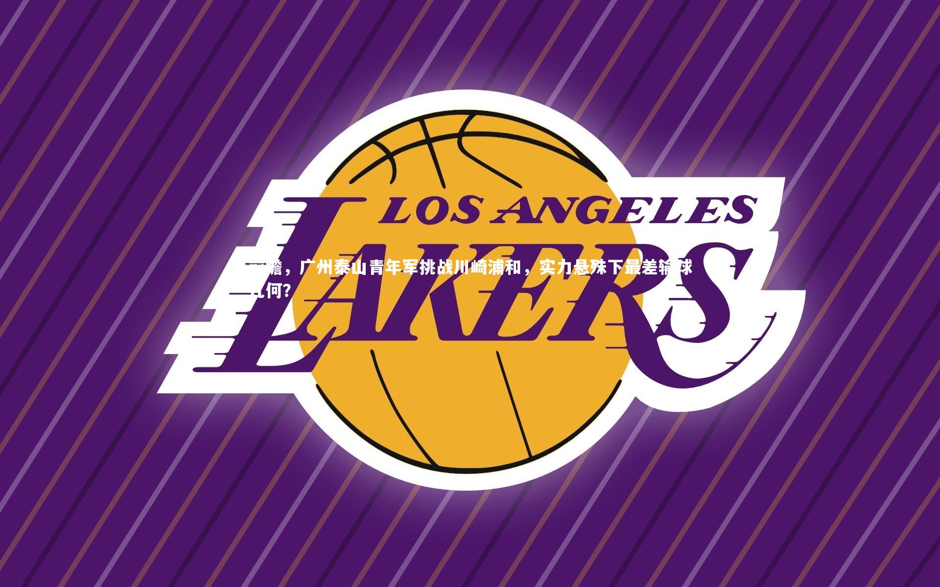 九游会j9官网-前瞻，广州泰山青年军挑战川崎浦和，实力悬殊下最差输球几何？